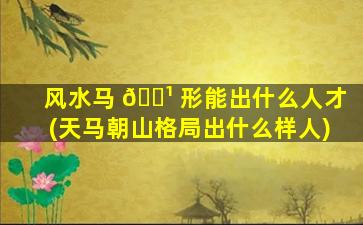 风水马 🌹 形能出什么人才(天马朝山格局出什么样人)
